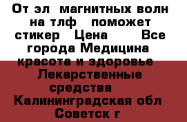 От эл. магнитных волн на тлф – поможет стикер › Цена ­ 1 - Все города Медицина, красота и здоровье » Лекарственные средства   . Калининградская обл.,Советск г.